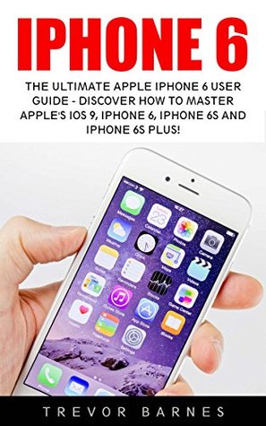 [3f25f] ^F.u.l.l.% ^D.o.w.n.l.o.a.d@ iPhone 6: The Ultimate Apple iPhone 6 User Guide - Discover How To Master Apple's iOS 9, iPhone 6, iPhone 6s And iPhone 6s Plus!/ (Apple, IOS, iPhone 6/6s/6 Plus) - Trevor Barnes %P.D.F~