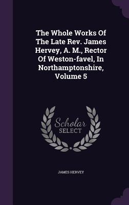 [c00be] @Download@ The Whole Works of the Late REV. James Hervey, A. M., Rector of Weston-Favel, in Northamptonshire, Volume 5 - James Hervey #ePub^