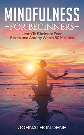 [c1ecf] #Download^ Mindfulness: For Beginners - Learn to Eliminate Fear, Stress and Anxiety Within 30 Minutes (Live In The Moment, Enlightenment, Happiness, Zen) - Johnathon Dene !ePub*