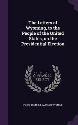 ab973] ^D.o.w.n.l.o.a.d# The Letters of Wyoming, to the People of the United States, on the Presidential Election - Wyoming !P.D.F@