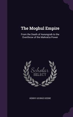 [3d320] #Download* The Moghul Empire: From the Death of Aurungzeb to the Overthrow of the Mahratta Power - Henry George Keene #ePub#