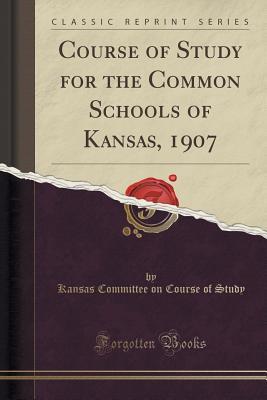 [18ab5] ~R.e.a.d@ Course of Study for the Common Schools of Kansas, 1907 (Classic Reprint) - Kansas Committee on Course of Study !PDF~