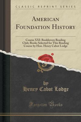 b6c3c] @D.o.w.n.l.o.a.d# American Foundation History: Course XXI: Booklovers Reading Club; Books Selected for This Reading Course by Hon. Henry Cabot Lodge (Classic Reprint) - Henry Cabot Lodge ~ePub*