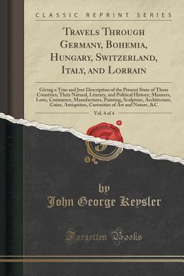 [5886e] #F.u.l.l.% %D.o.w.n.l.o.a.d^ Travels Through Germany, Bohemia, Hungary, Switzerland, Italy, and Lorrain, Vol. 4 of 4: Giving a True and Just Description of the Present State of Those Countries; Their Natural, Literary, and Political History; Manners, Laws, Commerce, Manufactures, Pai - John George Keysler ^PDF~