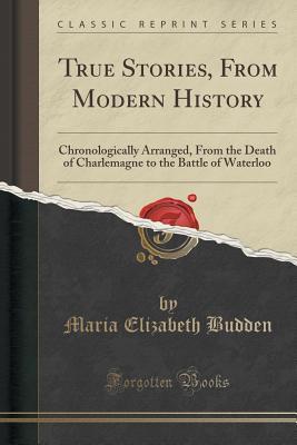 [11a53] *R.e.a.d* True Stories, from Modern History: Chronologically Arranged, from the Death of Charlemagne to the Battle of Waterloo (Classic Reprint) - Maria Elizabeth Budden #e.P.u.b^
