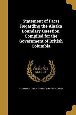 [1be7b] ^R.e.a.d# *O.n.l.i.n.e! Statement of Facts Regarding the Alaska Boundary Question, Compiled for the Government of British Columbia - Alexander Begg *PDF!