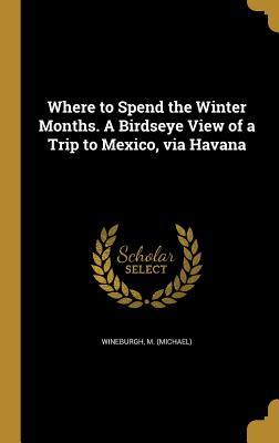[1da6e] ~R.e.a.d! Where to Spend the Winter Months. a Birdseye View of a Trip to Mexico, Via Havana - M (Michael) Wineburgh ^P.D.F#