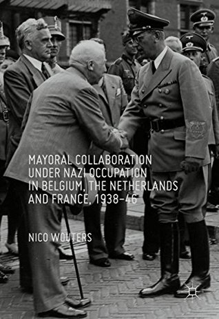 [896d0] ~Read~ Mayoral Collaboration under Nazi Occupation in Belgium, the Netherlands and France, 1938-46 - Nico Wouters %P.D.F~