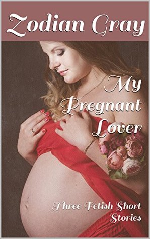 [16500] @F.u.l.l.~ @D.o.w.n.l.o.a.d! My Pregnant Lover: Three Fetish Short Stories - Zodian Gray ^ePub~