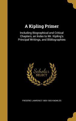 [ba630] %Read~ A Kipling Primer: Including Biographical and Critical Chapters, an Index to Mr. Kipling's Principal Writings, and Bibliographies - Frederic Lawrence Knowles *P.D.F%