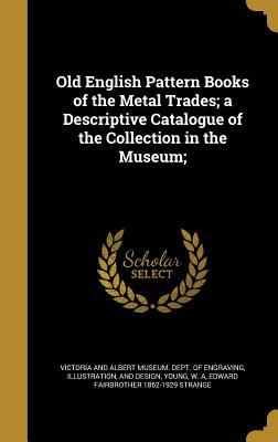 9781c] @D.o.w.n.l.o.a.d^ Old English Pattern Books of the Metal Trades; A Descriptive Catalogue of the Collection in the Museum; - Edward Fairbrother Strange ~PDF@