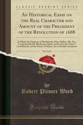 [6cd6d] @Read# An Historical Essay on the Real Character and Amount of the Precedent of the Revolution of 1688, Vol. 2 of 2: In Which the Opinions of Mackintosh, Price, Hallam, Mr. Fox, Lord John Russell, Blackstone, Burke, and Locke, the Trial of Lord Russell, and the - Robert Plumer Ward %e.P.u.b*