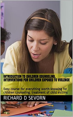[43779] @F.u.l.l.~ @D.o.w.n.l.o.a.d# Introduction to children counseling. Interventions for children exposed to violence: Easy course for everything worth-knowing for children counseling.  child victims (Child therapy, teen therapy) - Richard D Sevorn #P.D.F~