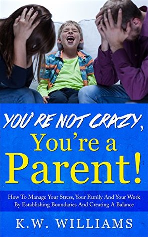 [3866f] %Full! %Download! You're Not Crazy, You're A Parent!: How To Manage Your Stress, Your Family And Your Work By Establishing Boundaries And Creating A Balance - K.W. Williams !ePub@