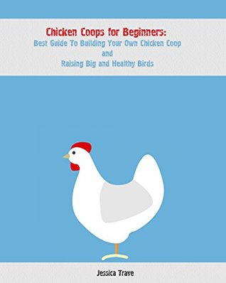 [87123] ~Read@ #Online! Chicken Coops for Beginners: Best Guide To Building Your Own Chicken Coop and Raising Big and Healthy Birds: (Chicken Coops, Raising Flock, Backyard Chickens) (Chicken Coops Guide Book 1) - Jessica Trave #e.P.u.b#