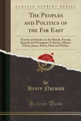 [aea8a] ~R.e.a.d* *O.n.l.i.n.e! The Peoples and Politics of the Far East: Travels and Studies in the British, French, Spanish and Portuguese Colonies, Siberia, China, Japan, Korea, Siam and Malaya (Classic Reprint) - Henry Norman ^ePub!