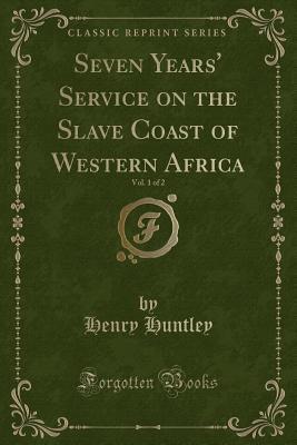 [1893c] ~Download* Seven Years' Service on the Slave Coast of Western Africa, Vol. 1 of 2 (Classic Reprint) - Henry Huntley ^P.D.F%