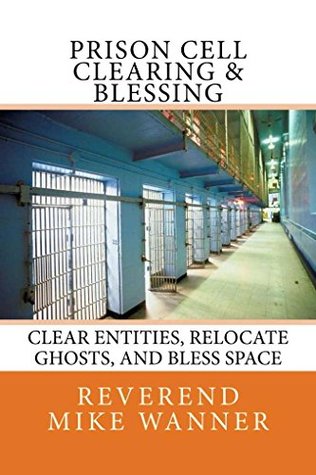 [7aaa4] *Read~ !Online# Prison Cell Clearing & Blessing: Clear Entities, Relocate Ghosts, and Bless Space. - Mike Wanner ~ePub!