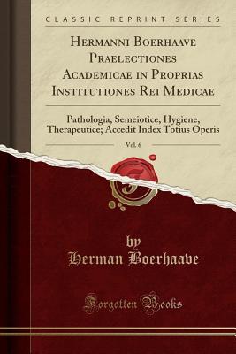 [10764] %Read% Hermanni Boerhaave Praelectiones Academicae in Proprias Institutiones Rei Medicae, Vol. 6: Pathologia, Semeiotice, Hygiene, Therapeutice; Accedit Index Totius Operis (Classic Reprint) - Herman Boerhaave *ePub*