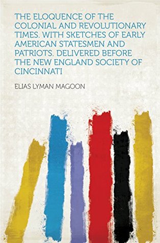 [78d9b] @Download@ The Eloquence of the Colonial and Revolutionary Times. With Sketches of Early American Statesmen and Patriots. Delivered Before the New England Society of Cincinnati - Magoon #P.D.F#