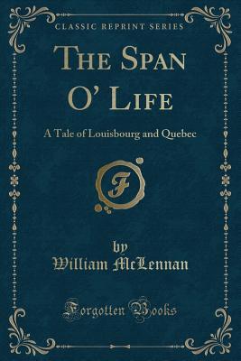 [f3fd0] ~Read! The Span O' Life: A Tale of Louisbourg and Quebec (Classic Reprint) - William McLennan !e.P.u.b*