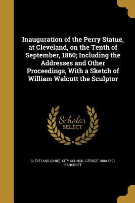 [abc9c] *Read^ %Online@ Inauguration of the Perry Statue, at Cleveland, on the Tenth of September, 1860; Including the Addresses and Other Proceedings, with a Sketch of William Walcutt the Sculptor - George Bancroft ~PDF#