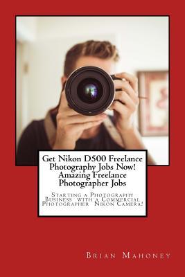 [6c8bf] ^F.u.l.l.^ ^D.o.w.n.l.o.a.d@ Get Nikon D500 Freelance Photography Jobs Now! Amazing Freelance Photographer Jobs: Starting a Photography Business with a Commercial Photographer Nikon Camera! - Brian Mahoney *PDF~
