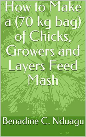 [b529b] ~Read! How to Make a (70 kg bag) of Chicks, Growers and Layers Feed Mash - Benadine C. Nduagu !PDF@