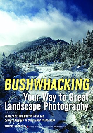 [42913] !R.e.a.d~ Bushwhacking Your Way to Great Landscape Photography: Venture Off the Beaten Path and Capture Images of Untouched Wilderness - Spencer Morrissey @e.P.u.b%