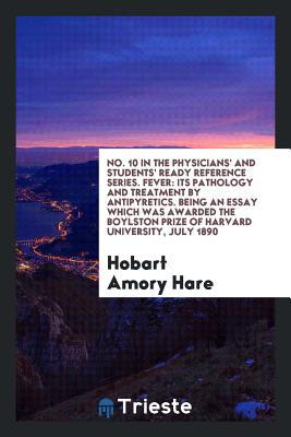 e2817] %D.o.w.n.l.o.a.d! No. 10 in the Physicians' and Students' Ready Reference Series. Fever: Its Pathology and Treatment by Antipyretics. Being an Essay Which Was Awarded the Boylston Prize of Harvard University, July 1890 - Hobart Amory Hare ^ePub%