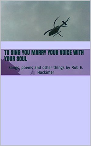 [98a26] @Download@ To Sing You Marry Your Voice With Your Soul: Songs, poems and other things by Rob E. Hackimer (hackimer poetry Book 2) - Rob E. Hackimer ^PDF*