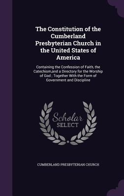 [bad5b] ^R.e.a.d@ The Constitution of the Cumberland Presbyterian Church in the United States of America: Containing the Confession of Faith, the Catechism, and a Directory for the Worship of God; Together with the Form of Government and Discipline - Cumberland Presbyterian Church #P.D.F%