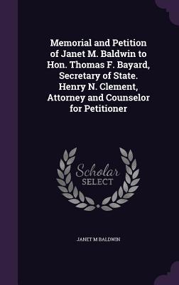 [82abd] !Full% !Download* Memorial and Petition of Janet M. Baldwin to Hon. Thomas F. Bayard, Secretary of State. Henry N. Clement, Attorney and Counselor for Petitioner - Janet M. Baldwin @e.P.u.b^