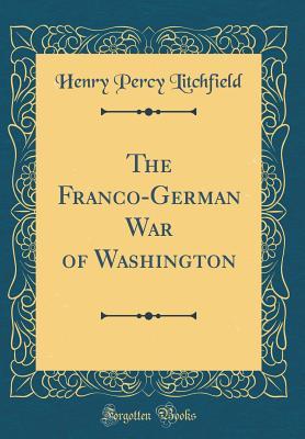 [cdbe9] !Read# The Franco-German War of Washington (Classic Reprint) - Henry Percy Litchfield !P.D.F*