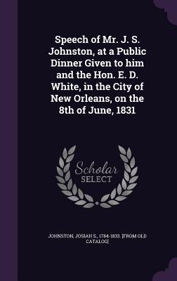 [2b4a2] @R.e.a.d! Speech of Mr. J. S. Johnston, at a Public Dinner Given to Him and the Hon. E. D. White, in the City of New Orleans, on the 8th of June, 1831 - Josiah S 1784-1833 [From Ol Johnston ^e.P.u.b*
