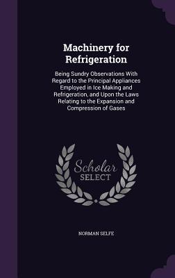 [4284e] #Read! ~Online@ Machinery for Refrigeration: Being Sundry Observations with Regard to the Principal Appliances Employed in Ice Making and Refrigeration, and Upon the Laws Relating to the Expansion and Compression of Gases - Norman Selfe @e.P.u.b#