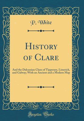 [400d8] !Read! History of Clare: And the Dalcassian Clans of Tipperary, Limerick, and Galway; With an Ancient and a Modern Map (Classic Reprint) - P White #P.D.F*