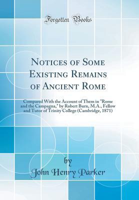 [9698d] ~Read% Notices of Some Existing Remains of Ancient Rome: Compared with the Account of Them in Rome and the Campagna, by Robert Burn, M.A., Fellow and Tutor of Trinity College (Cambridge, 1871) (Classic Reprint) - John Henry Parker ^P.D.F~