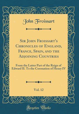 be3f6] ^D.o.w.n.l.o.a.d* Sir John Froissart's Chronicles of England, France, Spain, and the Adjoining Countries, Vol. 12: From the Latter Part of the Reign of Edward II. to the Coronation of Henry IV (Classic Reprint) - John Froissart @PDF%