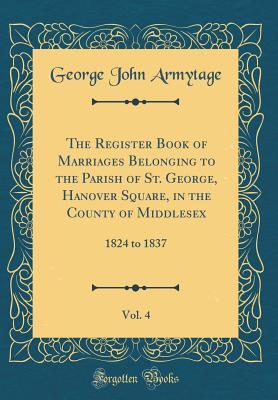 [065a7] !R.e.a.d@ The Register Book of Marriages Belonging to the Parish of St. George, Hanover Square, in the County of Middlesex, Vol. 4: 1824 to 1837 (Classic Reprint) - George John Armytage @ePub!