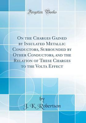 258c2] #D.o.w.n.l.o.a.d! On the Charges Gained by Insulated Metallic Conductors, Surrounded by Other Conductors, and the Relation of These Charges to the VOLTA Effect (Classic Reprint) - J K Robertson *PDF~