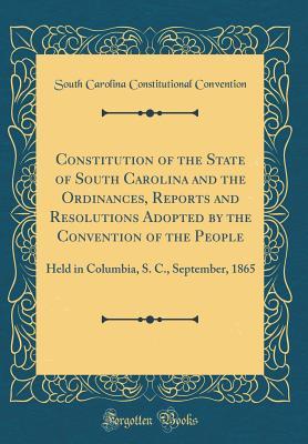 [b3561] @R.e.a.d~ %O.n.l.i.n.e^ Constitution of the State of South Carolina and the Ordinances, Reports and Resolutions Adopted by the Convention of the People: Held in Columbia, S. C., September, 1865 (Classic Reprint) - South Carolina Constitutiona Convention #e.P.u.b*
