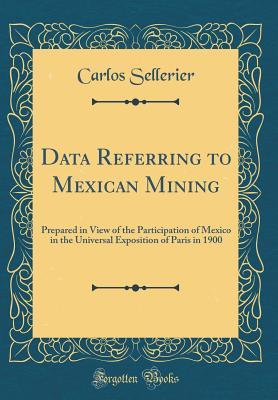 f0693] %D.o.w.n.l.o.a.d* Data Referring to Mexican Mining: Prepared in View of the Participation of Mexico in the Universal Exposition of Paris in 1900 (Classic Reprint) - Carlos Sellerier *e.P.u.b~
