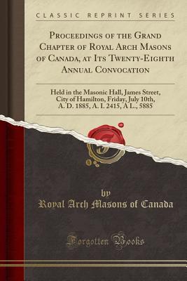 [111da] ^R.e.a.d# !O.n.l.i.n.e* Proceedings of the Grand Chapter of Royal Arch Masons of Canada, at Its Twenty-Eighth Annual Convocation: Held in the Masonic Hall, James Street, City of Hamilton, Friday, July 10th, A. D. 1885, A. I. 2415, a L., 5885 (Classic Reprint) - Royal Arch Masons of Canada !P.D.F!