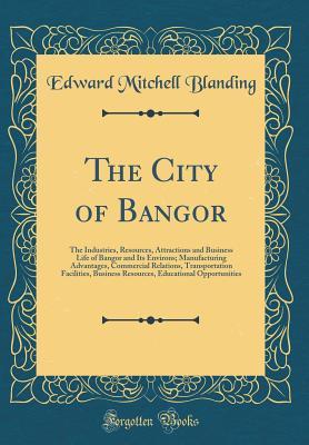 [1c84f] ^R.e.a.d# @O.n.l.i.n.e~ The City of Bangor: The Industries, Resources, Attractions and Business Life of Bangor and Its Environs; Manufacturing Advantages, Commercial Relations, Transportation Facilities, Business Resources, Educational Opportunities (Classic Reprint) - Edward Mitchell Blanding ^ePub~