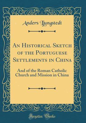 [da668] %Read* An Historical Sketch of the Portuguese Settlements in China: And of the Roman Catholic Church and Mission in China (Classic Reprint) - Anders Ljungstedt ~e.P.u.b!