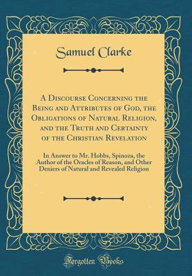 [38dab] #R.e.a.d% A Discourse Concerning the Being and Attributes of God, the Obligations of Natural Religion, and the Truth and Certainty of the Christian Revelation: In Answer to Mr. Hobbs, Spinoza, the Author of the Oracles of Reason, and Other Deniers of Natural and Re - Samuel Clarke #ePub*