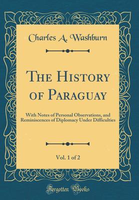 [76adc] !Read^ #Online@ The History of Paraguay, Vol. 1 of 2: With Notes of Personal Observations, and Reminiscences of Diplomacy Under Difficulties (Classic Reprint) - Charles A Washburn ^ePub@