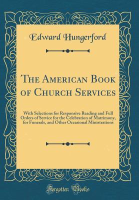 [cceae] *Full~ %Download! The American Book of Church Services: With Selections for Responsive Reading and Full Orders of Service for the Celebration of Matrimony, for Funerals, and Other Occasional Ministrations (Classic Reprint) - Edward Hungerford ~P.D.F%