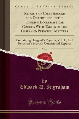 [e22cd] *Full! @Download^ Reports of Cases Argued and Determined in the English Ecclesiastical Courts, with Tables of the Cases and Principal Matters, Vol. 3: Containing Haggard's Reports, Vol. I., and Ferusson's Scottish Consistorial Reports (Classic Reprint) - Edward D Ingraham ^e.P.u.b*